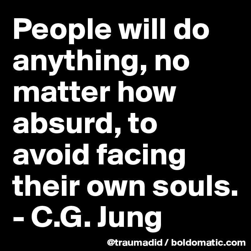 People will do anything, no matter how absurd, to avoid facing their own souls.
- C.G. Jung