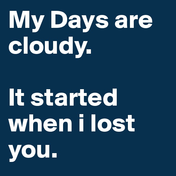 My Days are cloudy.

It started when i lost you.