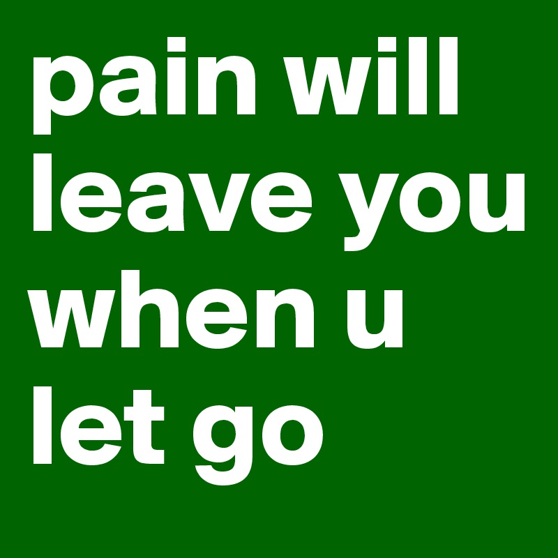 pain will leave you
when u let go