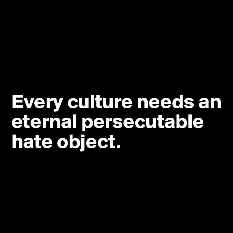 



Every culture needs an eternal persecutable hate object.



