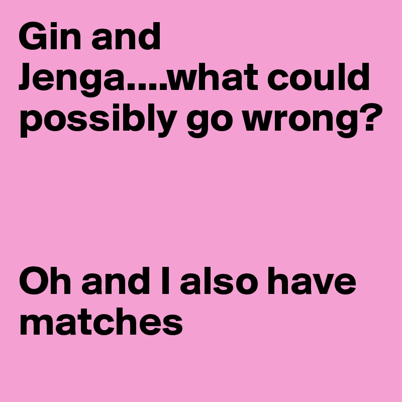 Gin and Jenga....what could possibly go wrong?



Oh and I also have matches