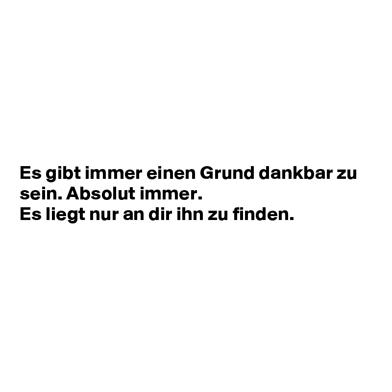 






Es gibt immer einen Grund dankbar zu sein. Absolut immer.
Es liegt nur an dir ihn zu finden.







