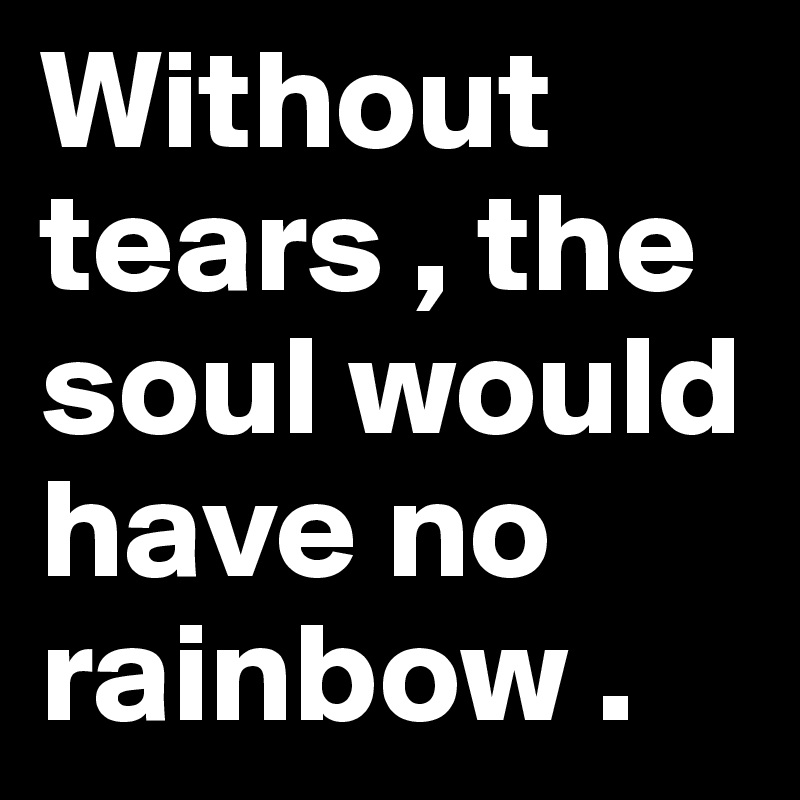 Without tears , the soul would have no rainbow .