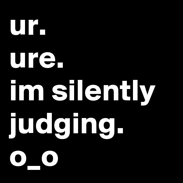 ur.
ure.
im silently judging.
o_o