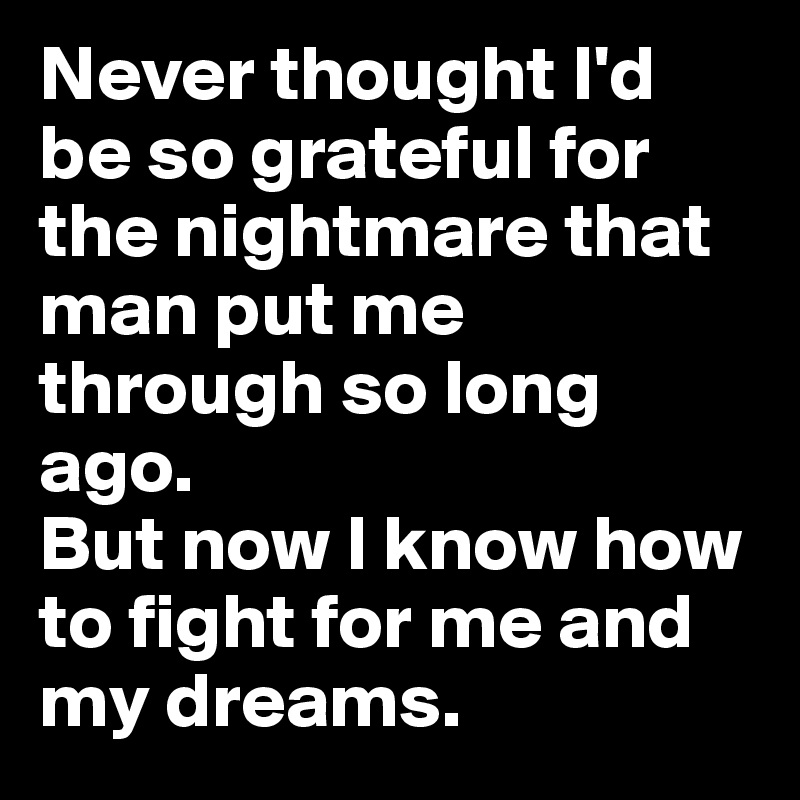 Never thought I'd be so grateful for the nightmare that man put me through so long ago.
But now I know how to fight for me and my dreams. 