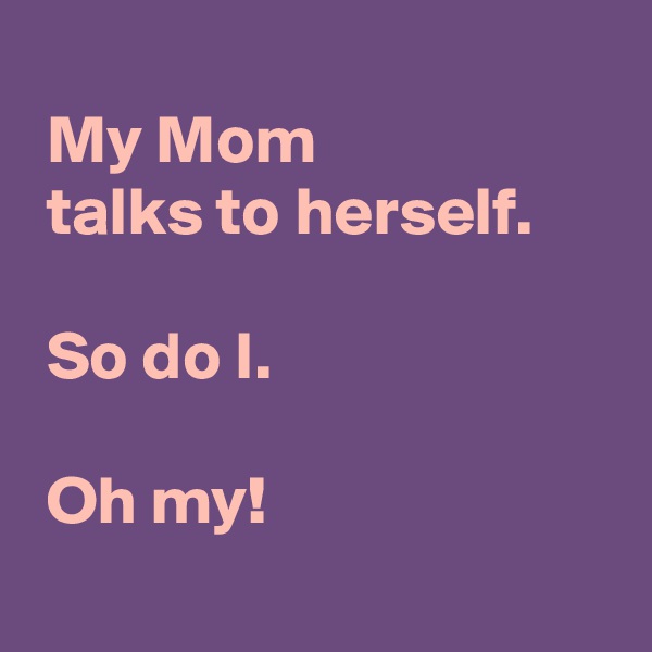 
 My Mom 
 talks to herself.

 So do I.

 Oh my!
