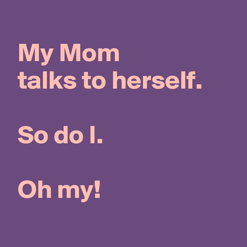 
 My Mom 
 talks to herself.

 So do I.

 Oh my!
