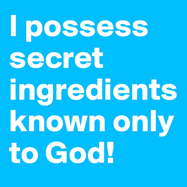 I possess secret ingredients known only to God!