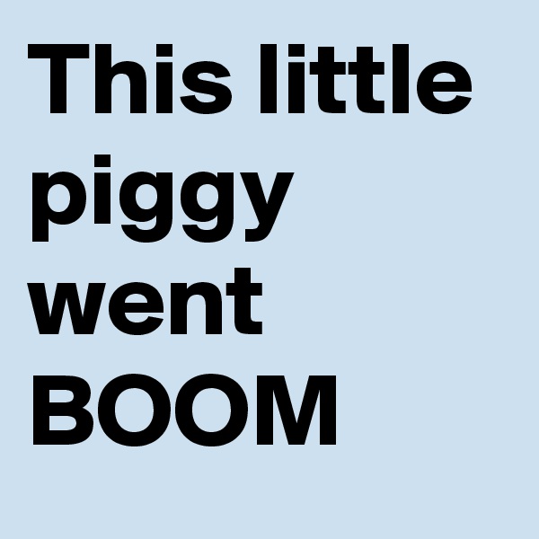 This little piggy went BOOM