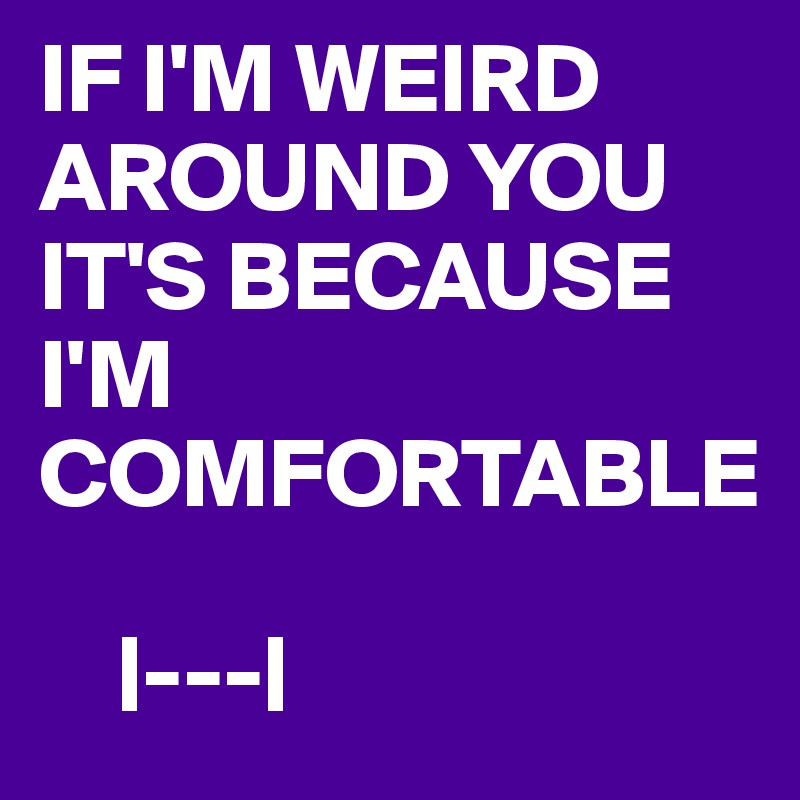 IF I'M WEIRD AROUND YOU
IT'S BECAUSE I'M COMFORTABLE   

    |---| 