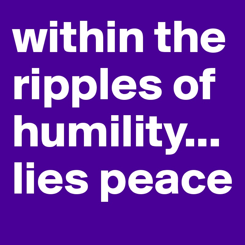 within the ripples of humility... lies peace