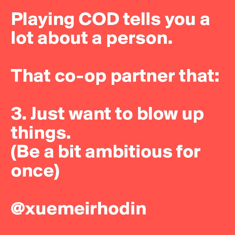 Playing COD tells you a lot about a person.

That co-op partner that:

3. Just want to blow up things.
(Be a bit ambitious for once)

@xuemeirhodin