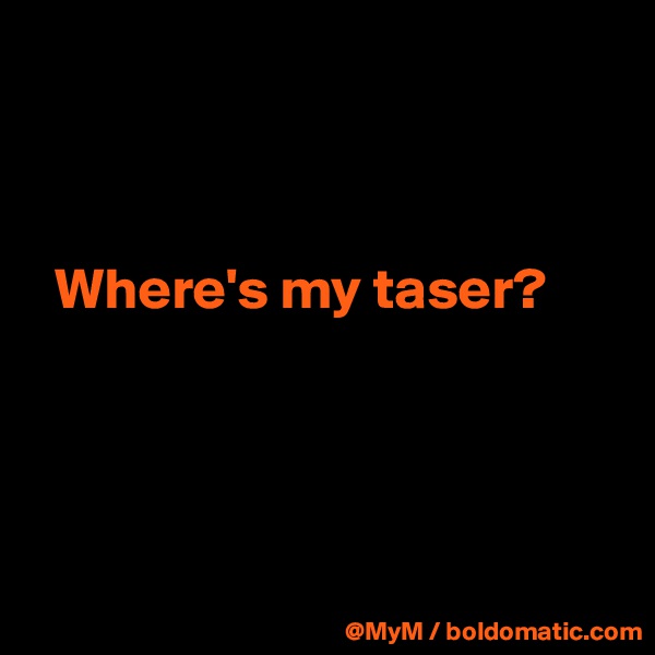 



  Where's my taser?




