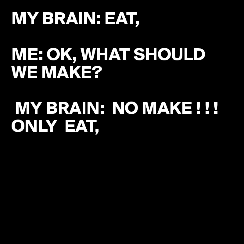 MY BRAIN: EAT,

ME: OK, WHAT SHOULD WE MAKE?

 MY BRAIN:  NO MAKE ! ! ! ONLY  EAT, 




