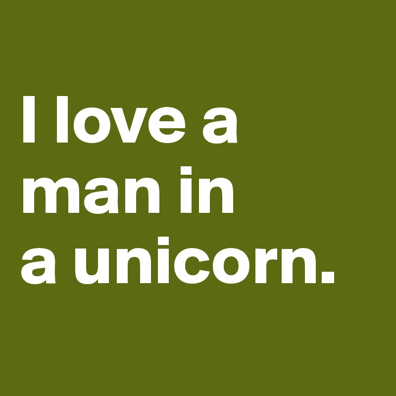 
I love a man in 
a unicorn. 
