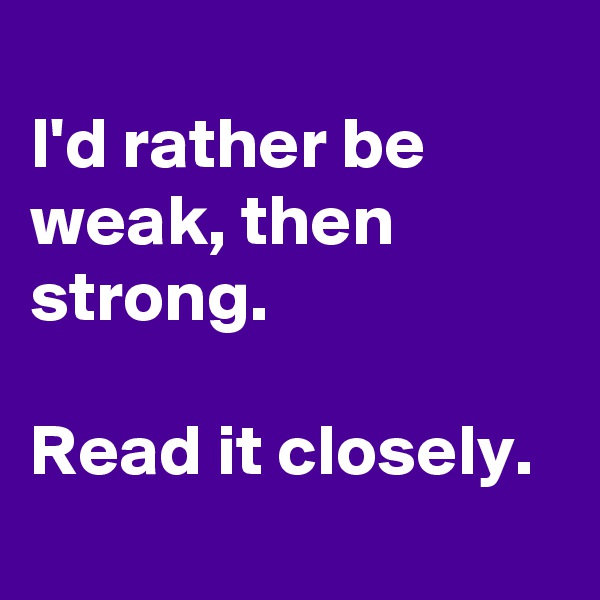 
I'd rather be weak, then strong. 

Read it closely.
