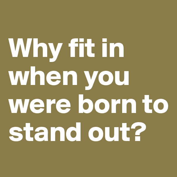 
Why fit in when you were born to stand out?