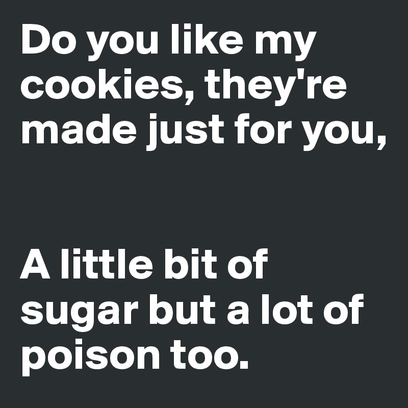 Do you like my cookies, they're made just for you,


A little bit of sugar but a lot of poison too.