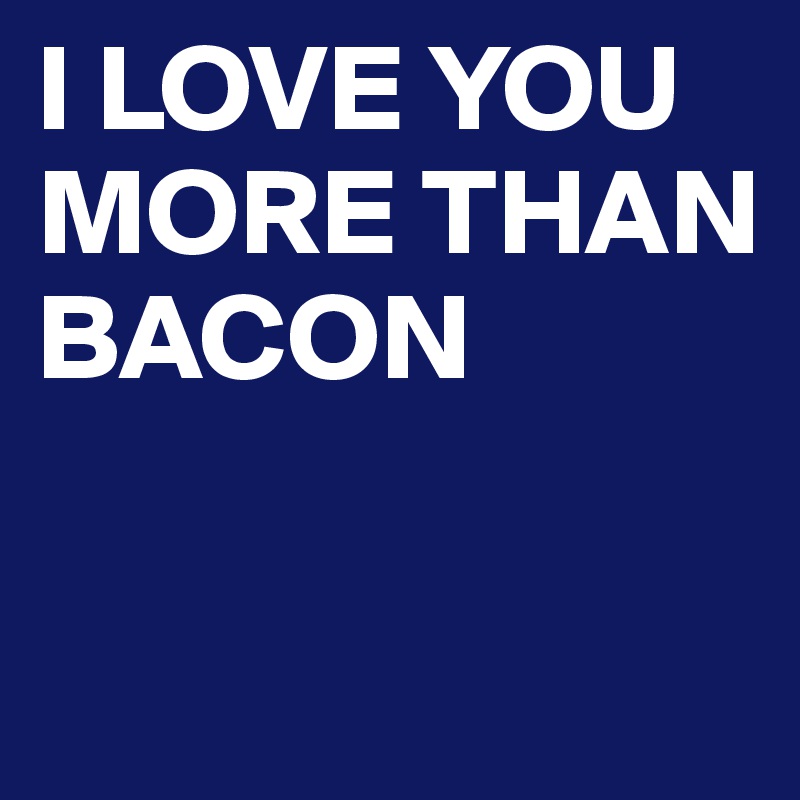 I LOVE YOU MORE THAN BACON

