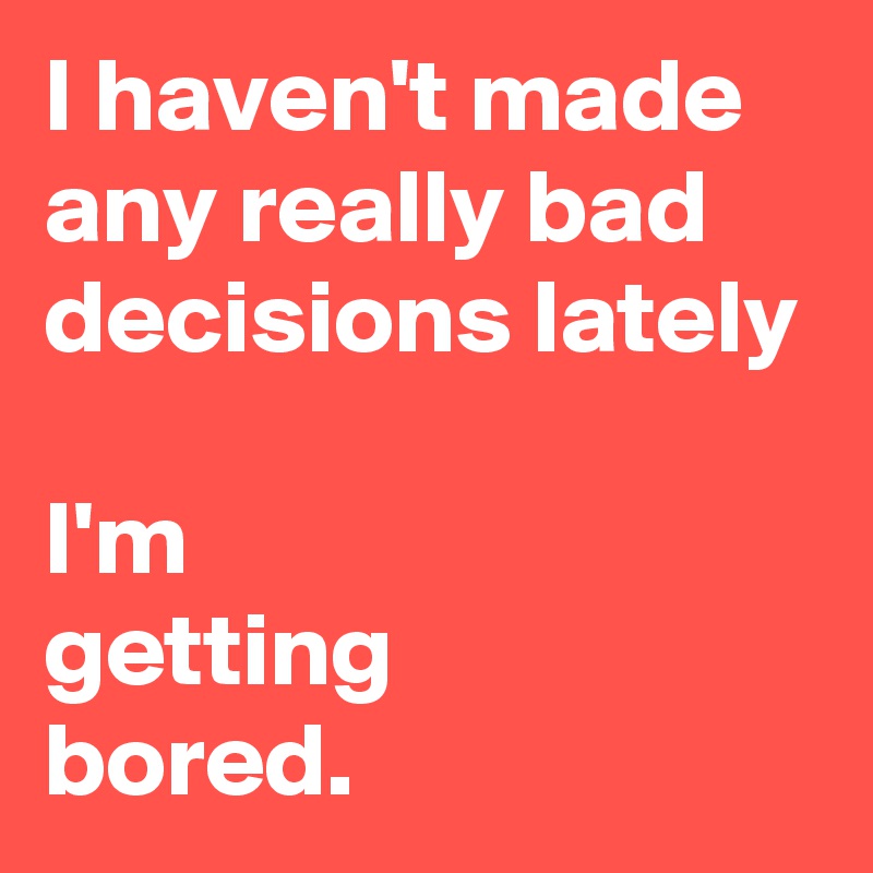 I haven't made any really bad decisions lately

I'm
getting 
bored.