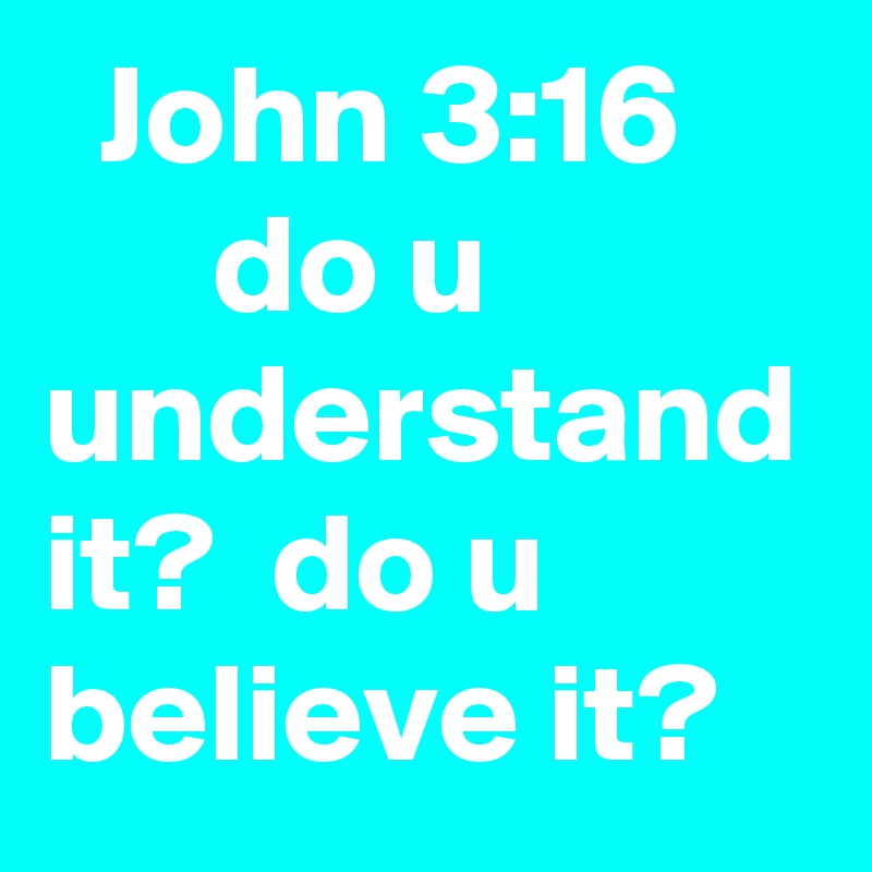   John 3:16
      do u understand it?  do u believe it?