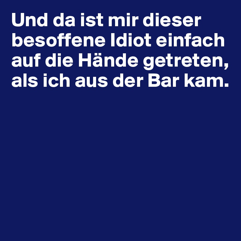 Und da ist mir dieser besoffene Idiot einfach auf die Hände getreten, als ich aus der Bar kam.





