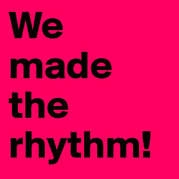 We made the rhythm!