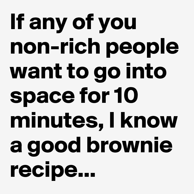 If any of you non-rich people want to go into space for 10 minutes, I know a good brownie recipe...