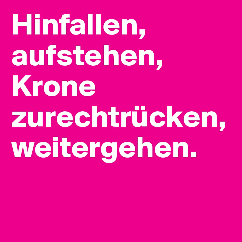 Hinfallen, aufstehen, Krone zurechtrücken, weitergehen.

