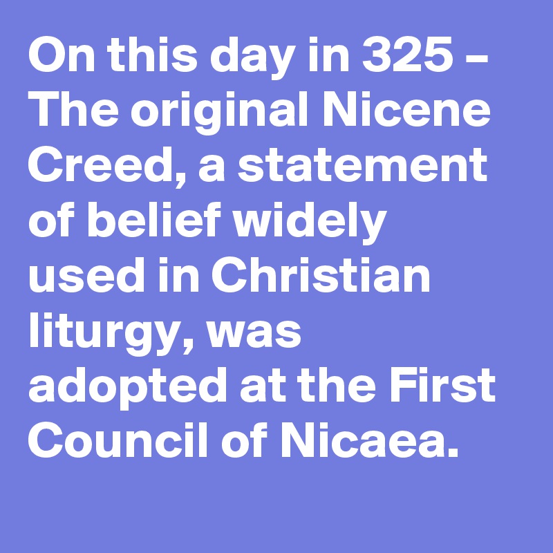 On this day in 325 – The original Nicene Creed, a statement of belief widely used in Christian liturgy, was adopted at the First Council of Nicaea.