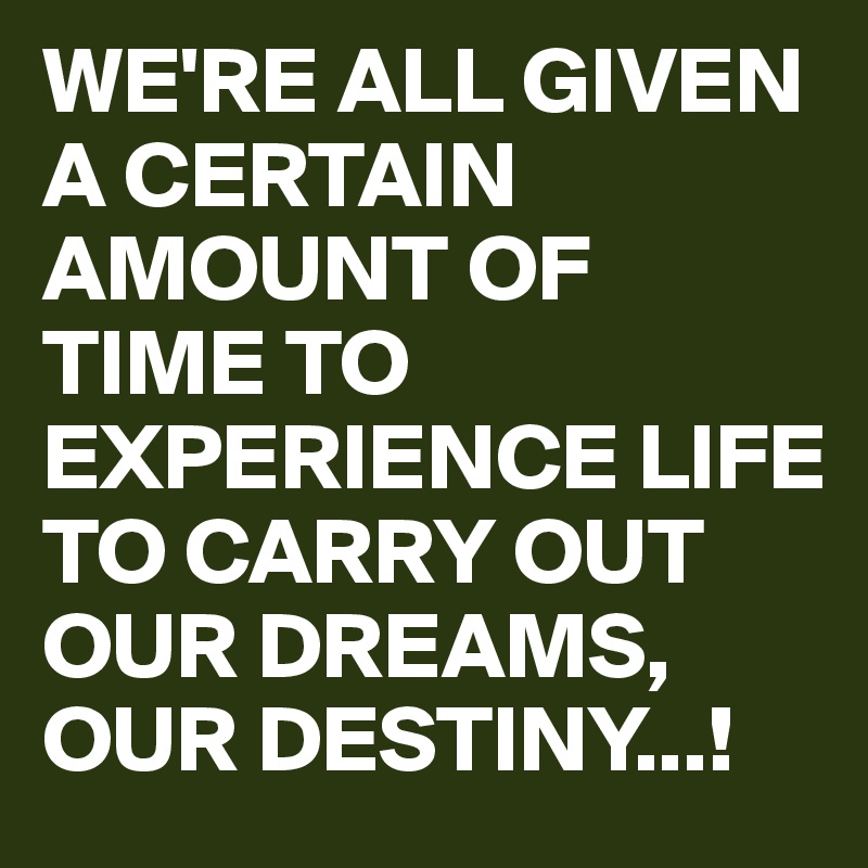 WE'RE ALL GIVEN A CERTAIN AMOUNT OF TIME TO EXPERIENCE LIFE TO CARRY OUT OUR DREAMS, OUR DESTINY...!