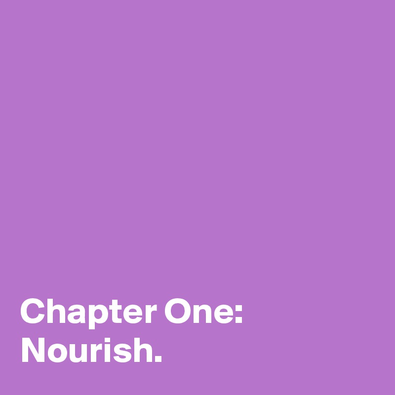 






Chapter One:
Nourish.