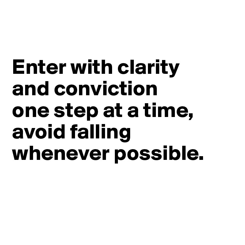 

Enter with clarity 
and conviction 
one step at a time, avoid falling whenever possible.


