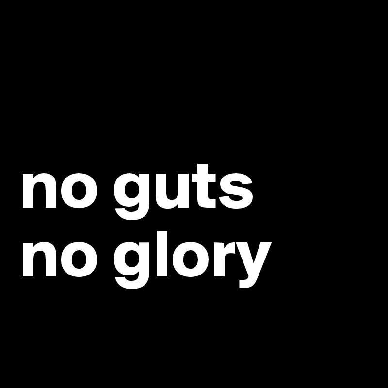

no guts
no glory
