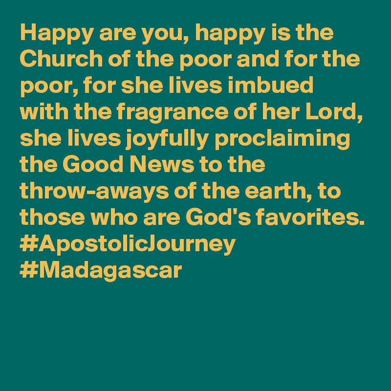 Happy are you, happy is the Church of the poor and for the poor, for she lives imbued with the fragrance of her Lord, she lives joyfully proclaiming the Good News to the throw-aways of the earth, to those who are God's favorites. #ApostolicJourney #Madagascar