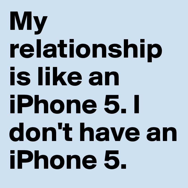 My relationship is like an iPhone 5. I don't have an iPhone 5.