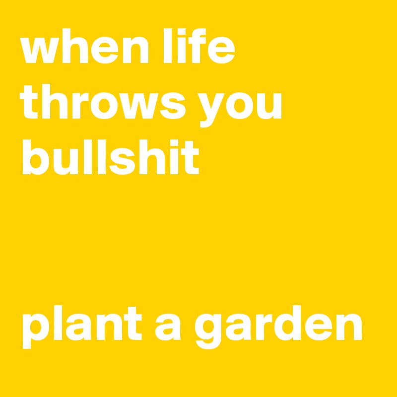 when life throws you bullshit


plant a garden