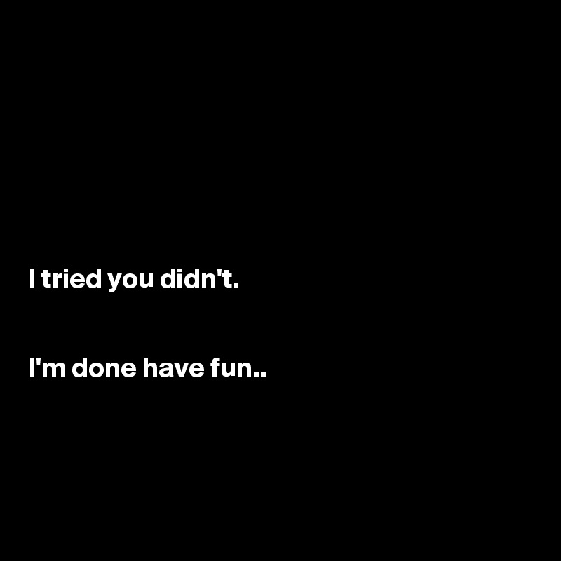 







I tried you didn't.


I'm done have fun..





