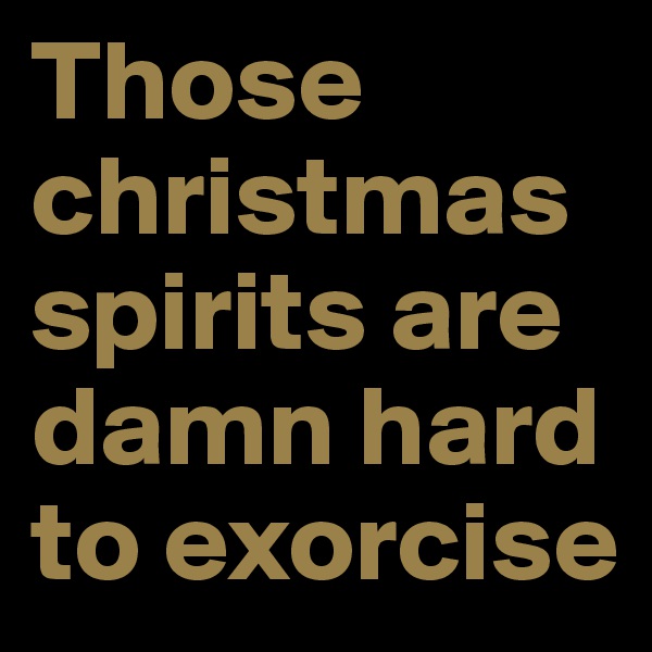 Those christmas spirits are damn hard to exorcise