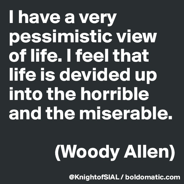 I have a very pessimistic view of life. I feel that life is devided up into the horrible and the miserable. 

            (Woody Allen)