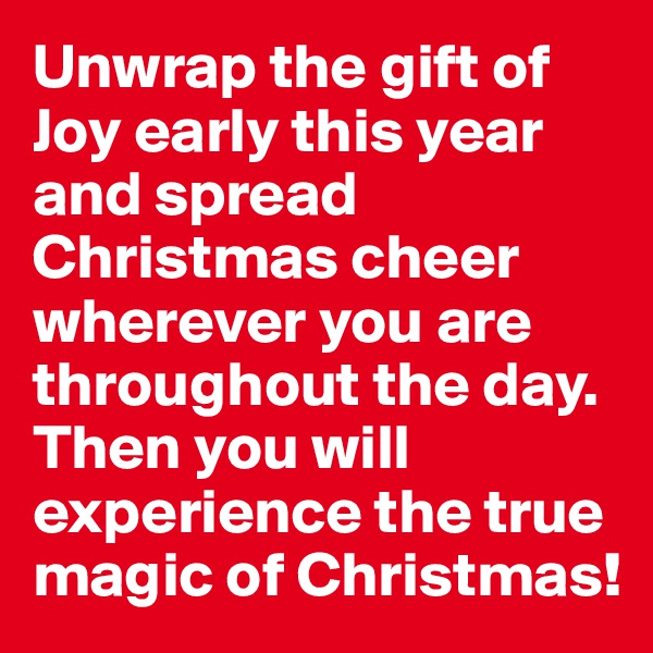 Unwrap the gift of Joy early this year and spread Christmas cheer wherever you are throughout the day. Then you will experience the true magic of Christmas!
