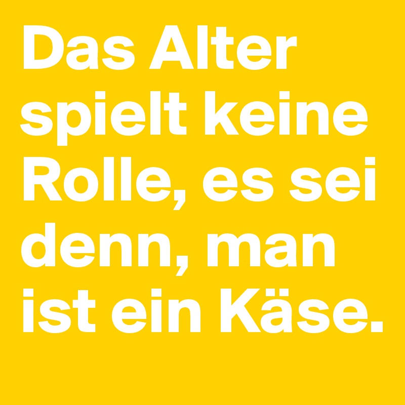 Das Alter spielt keine Rolle, es sei denn, man ist ein Käse.