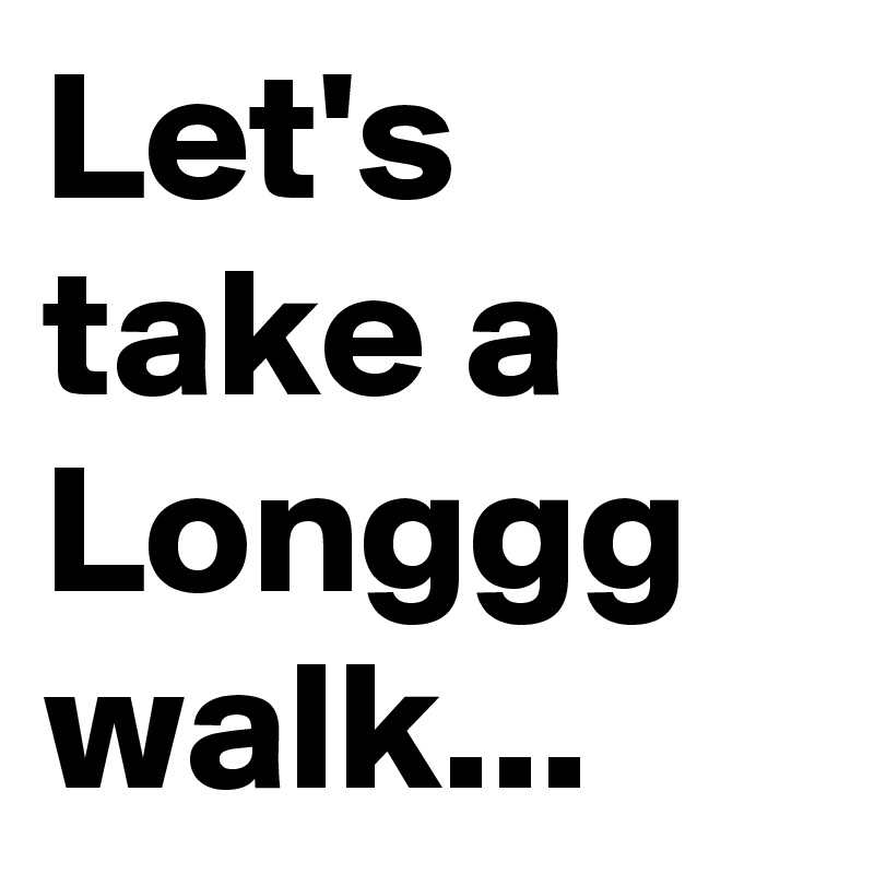 Let's take a Longgg
walk...