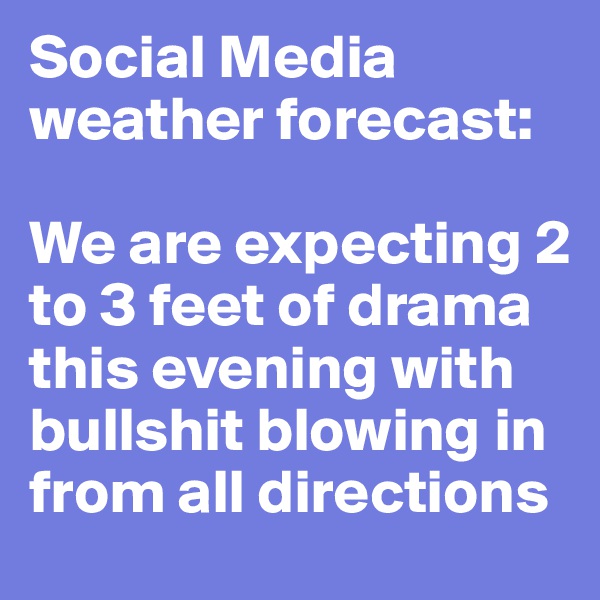 Social Media weather forecast:

We are expecting 2 to 3 feet of drama this evening with bullshit blowing in from all directions