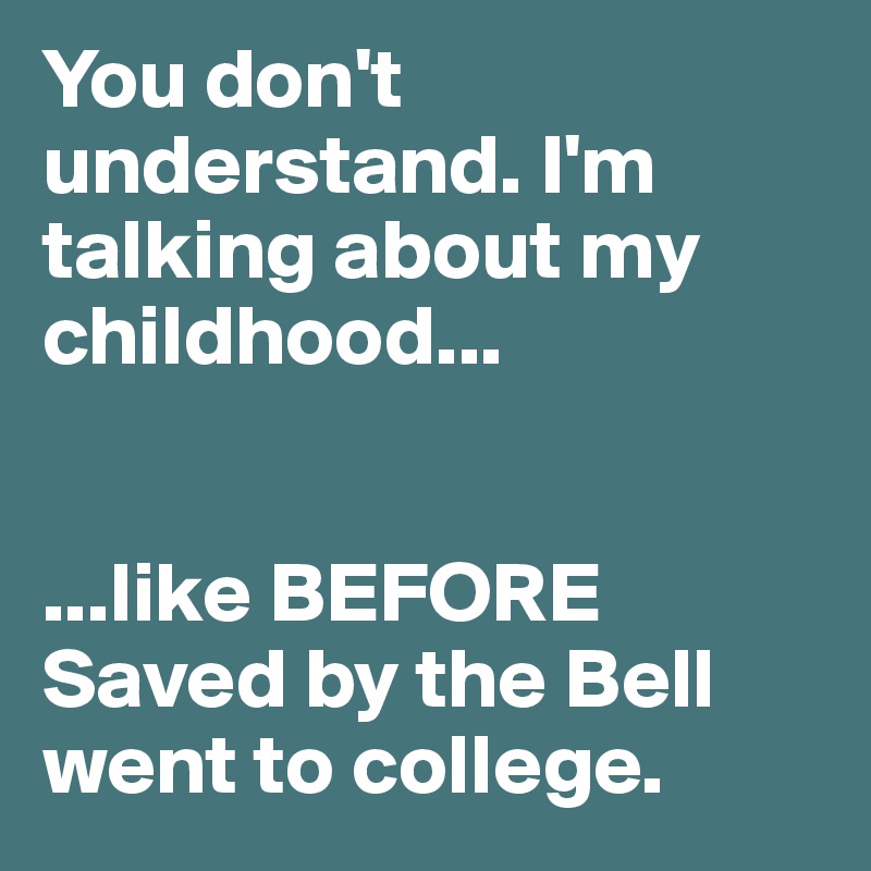 You don't understand. I'm talking about my childhood...


...like BEFORE Saved by the Bell went to college.