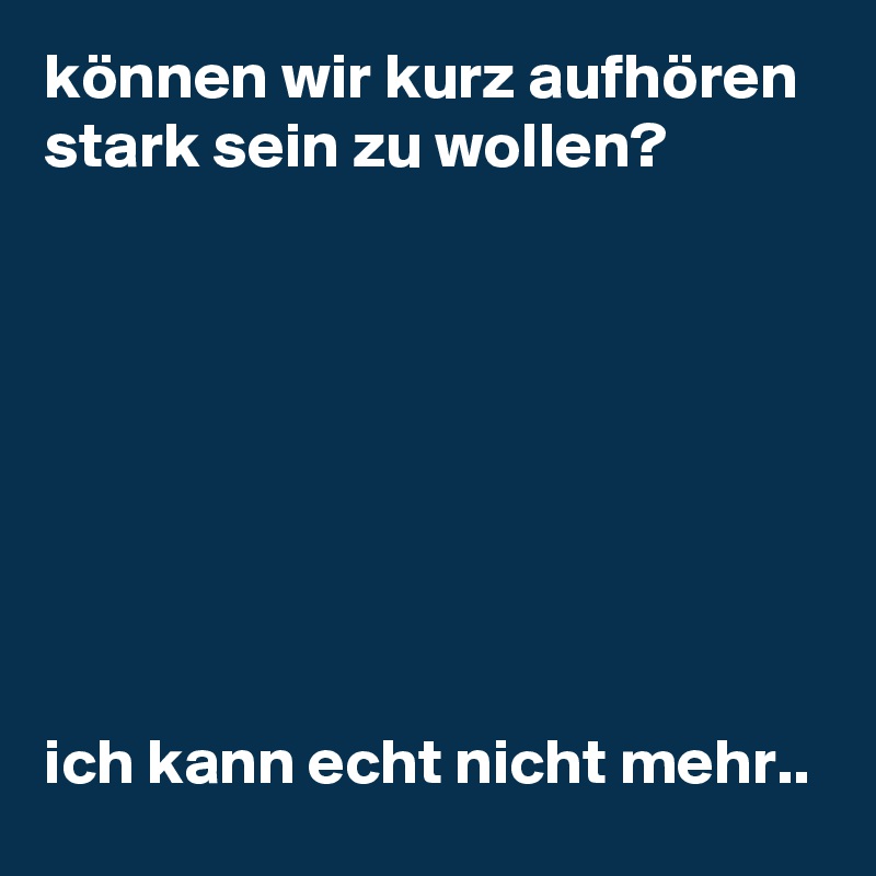 können wir kurz aufhören stark sein zu wollen? 








ich kann echt nicht mehr..  