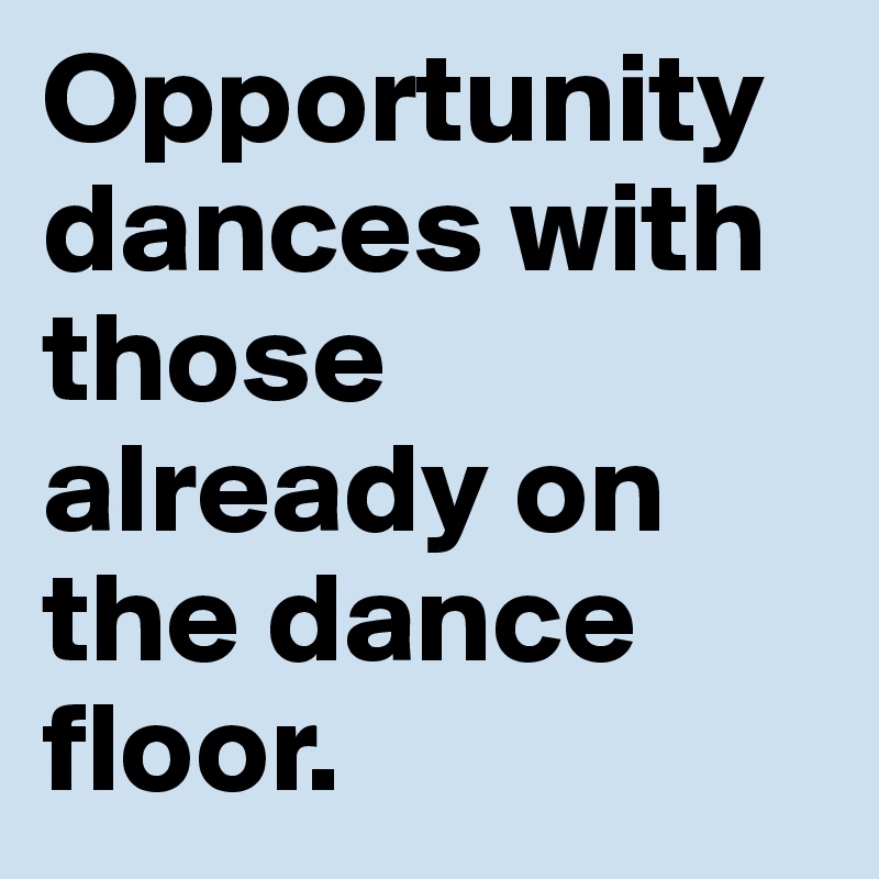 Opportunity dances with those already on the dance floor. 