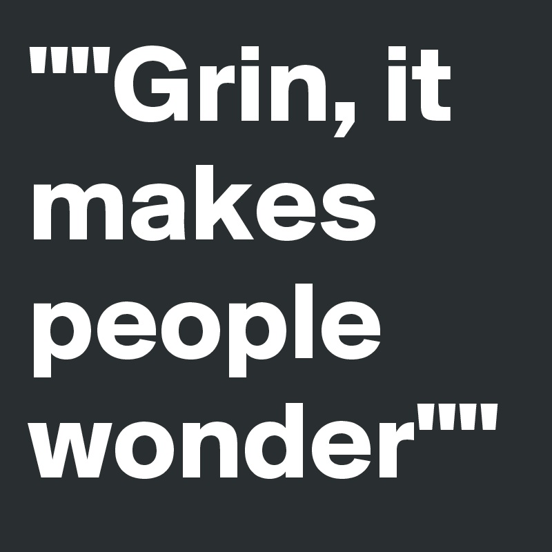 ""Grin, it makes people wonder""