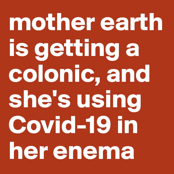 mother earth is getting a colonic, and she's using Covid-19 in her enema