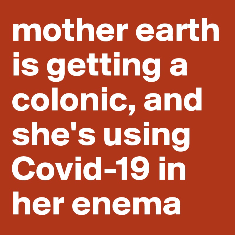 mother earth is getting a colonic, and she's using Covid-19 in her enema